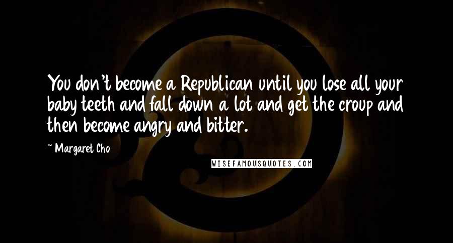 Margaret Cho Quotes: You don't become a Republican until you lose all your baby teeth and fall down a lot and get the croup and then become angry and bitter.
