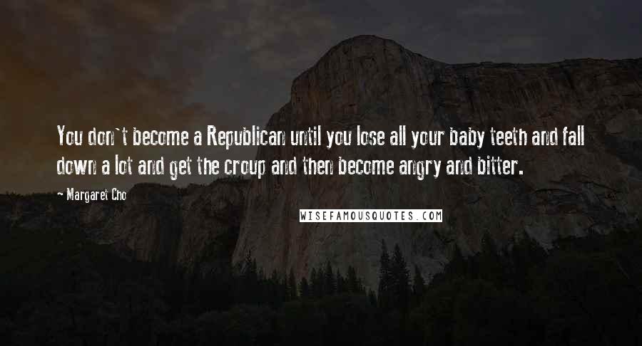 Margaret Cho Quotes: You don't become a Republican until you lose all your baby teeth and fall down a lot and get the croup and then become angry and bitter.