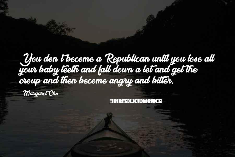 Margaret Cho Quotes: You don't become a Republican until you lose all your baby teeth and fall down a lot and get the croup and then become angry and bitter.