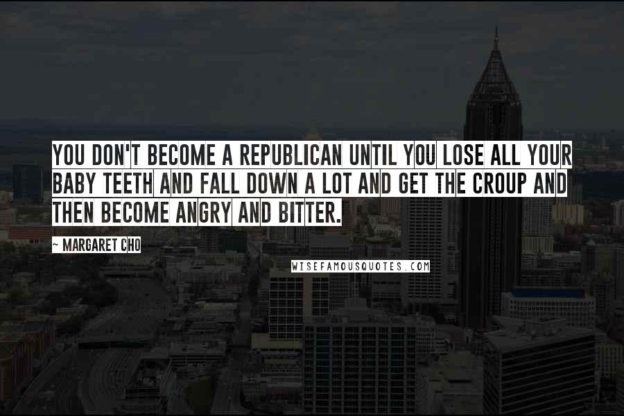 Margaret Cho Quotes: You don't become a Republican until you lose all your baby teeth and fall down a lot and get the croup and then become angry and bitter.