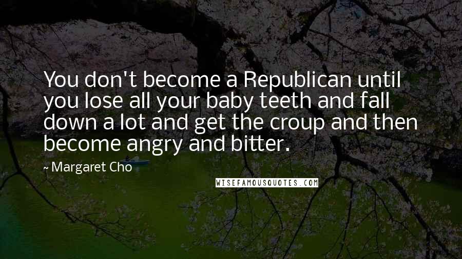 Margaret Cho Quotes: You don't become a Republican until you lose all your baby teeth and fall down a lot and get the croup and then become angry and bitter.