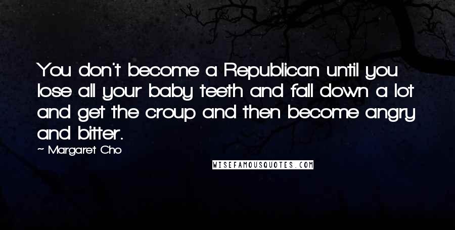 Margaret Cho Quotes: You don't become a Republican until you lose all your baby teeth and fall down a lot and get the croup and then become angry and bitter.