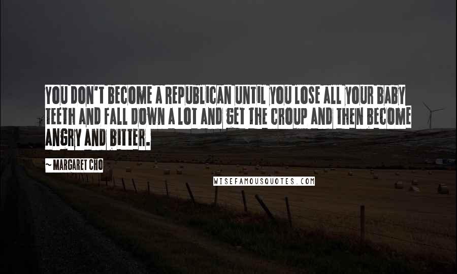 Margaret Cho Quotes: You don't become a Republican until you lose all your baby teeth and fall down a lot and get the croup and then become angry and bitter.