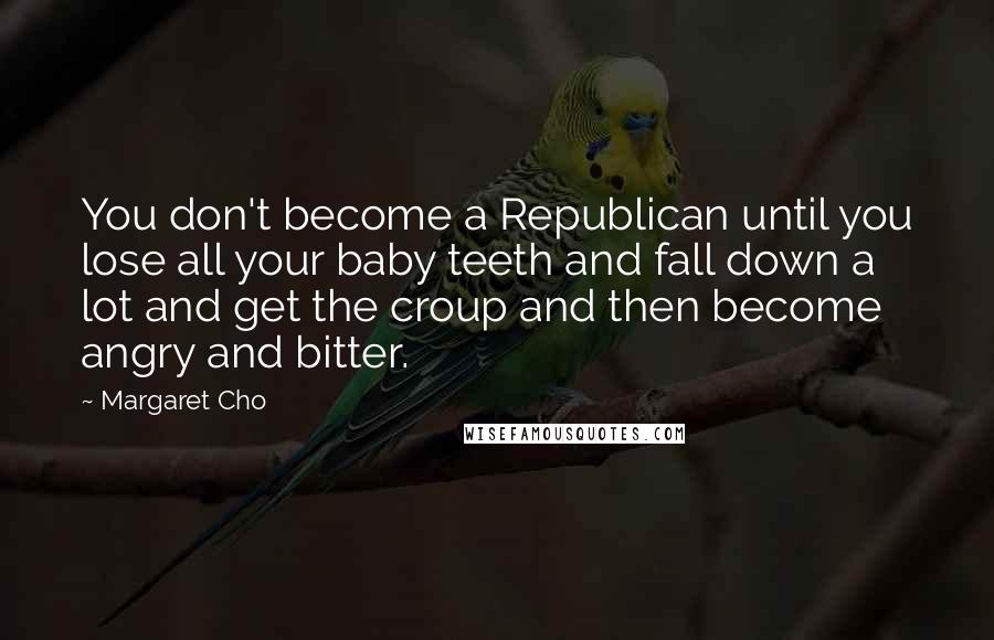 Margaret Cho Quotes: You don't become a Republican until you lose all your baby teeth and fall down a lot and get the croup and then become angry and bitter.