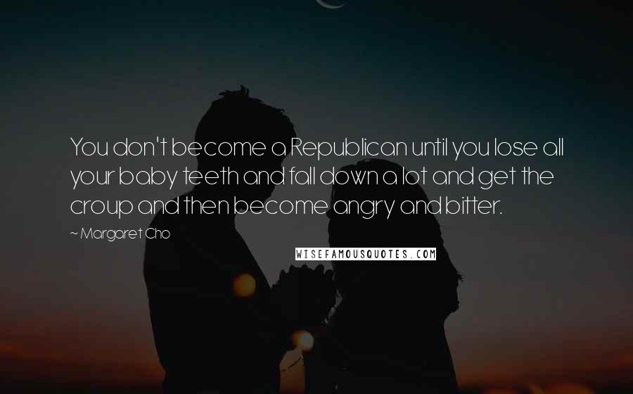 Margaret Cho Quotes: You don't become a Republican until you lose all your baby teeth and fall down a lot and get the croup and then become angry and bitter.