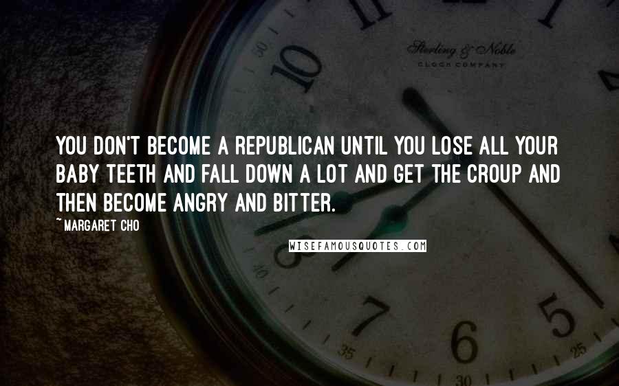 Margaret Cho Quotes: You don't become a Republican until you lose all your baby teeth and fall down a lot and get the croup and then become angry and bitter.