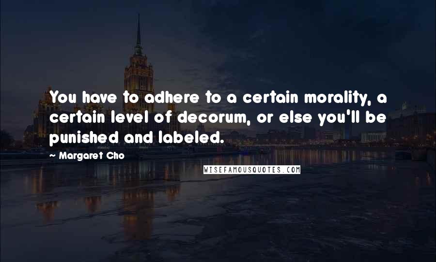 Margaret Cho Quotes: You have to adhere to a certain morality, a certain level of decorum, or else you'll be punished and labeled.