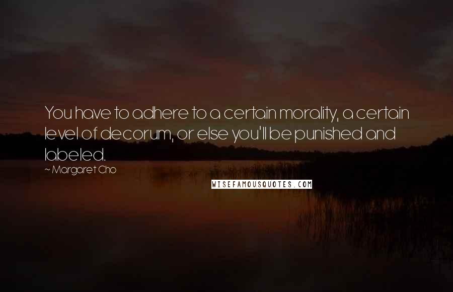 Margaret Cho Quotes: You have to adhere to a certain morality, a certain level of decorum, or else you'll be punished and labeled.