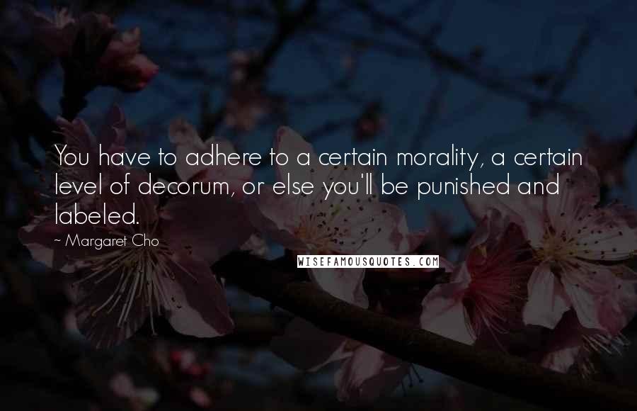 Margaret Cho Quotes: You have to adhere to a certain morality, a certain level of decorum, or else you'll be punished and labeled.