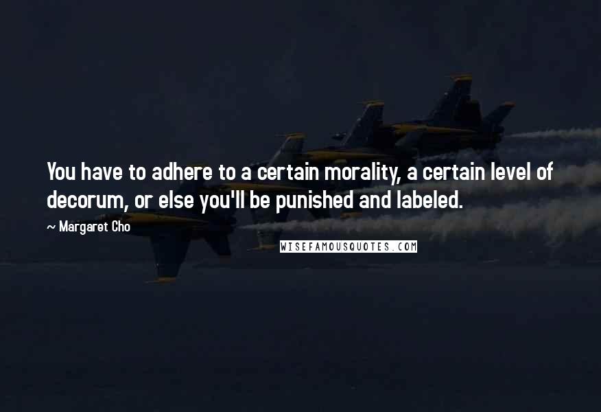 Margaret Cho Quotes: You have to adhere to a certain morality, a certain level of decorum, or else you'll be punished and labeled.