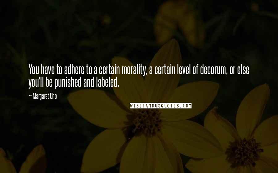 Margaret Cho Quotes: You have to adhere to a certain morality, a certain level of decorum, or else you'll be punished and labeled.