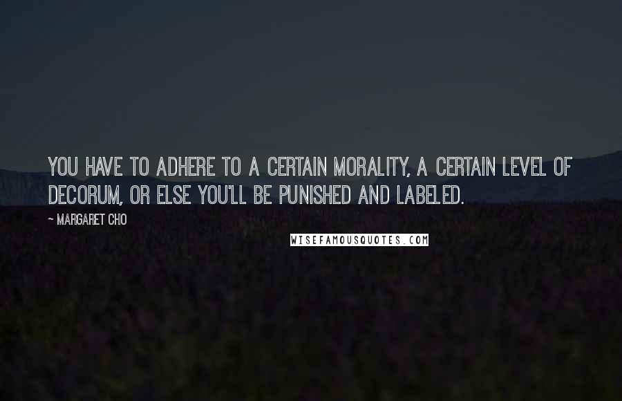 Margaret Cho Quotes: You have to adhere to a certain morality, a certain level of decorum, or else you'll be punished and labeled.