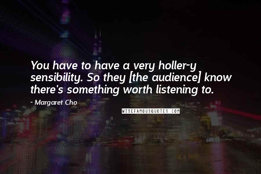 Margaret Cho Quotes: You have to have a very holler-y sensibility. So they [the audience] know there's something worth listening to.