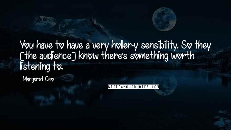 Margaret Cho Quotes: You have to have a very holler-y sensibility. So they [the audience] know there's something worth listening to.