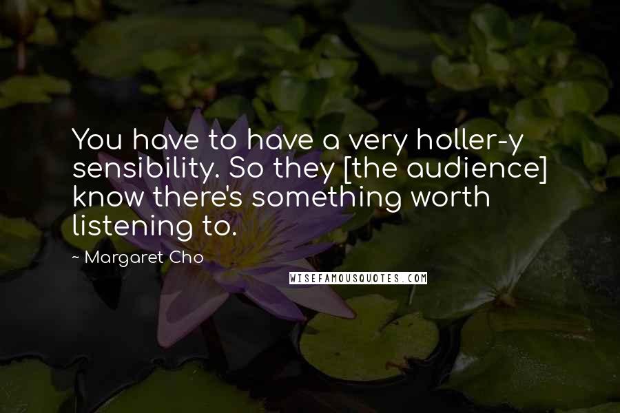 Margaret Cho Quotes: You have to have a very holler-y sensibility. So they [the audience] know there's something worth listening to.