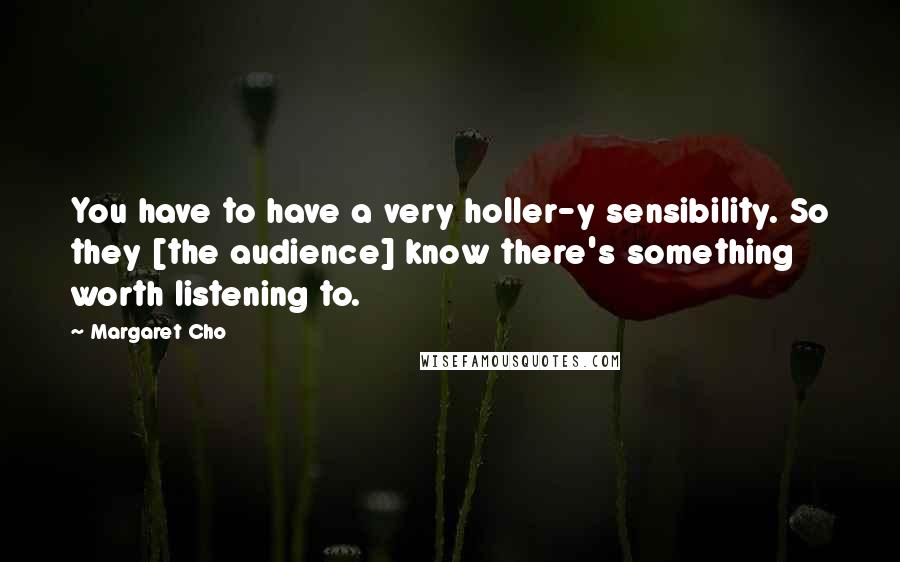 Margaret Cho Quotes: You have to have a very holler-y sensibility. So they [the audience] know there's something worth listening to.