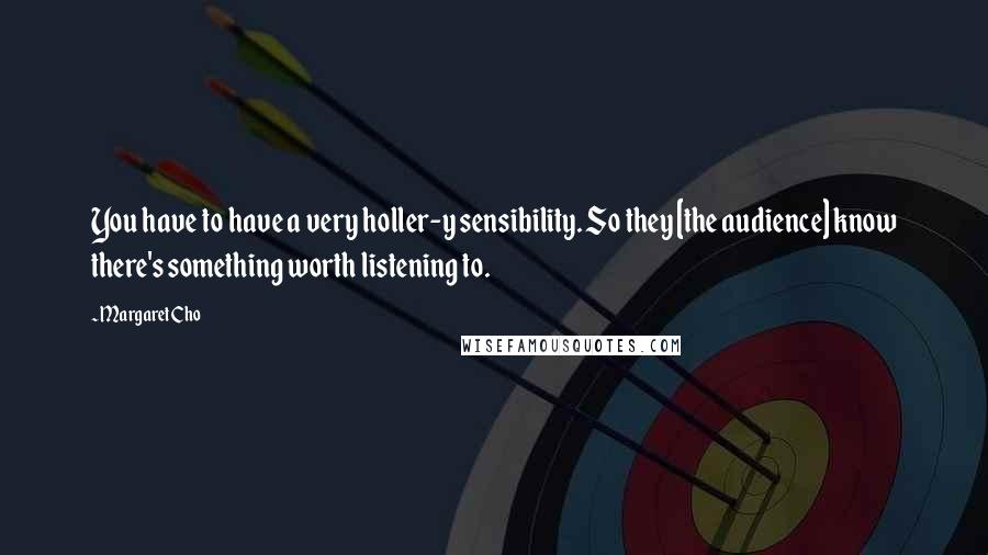 Margaret Cho Quotes: You have to have a very holler-y sensibility. So they [the audience] know there's something worth listening to.
