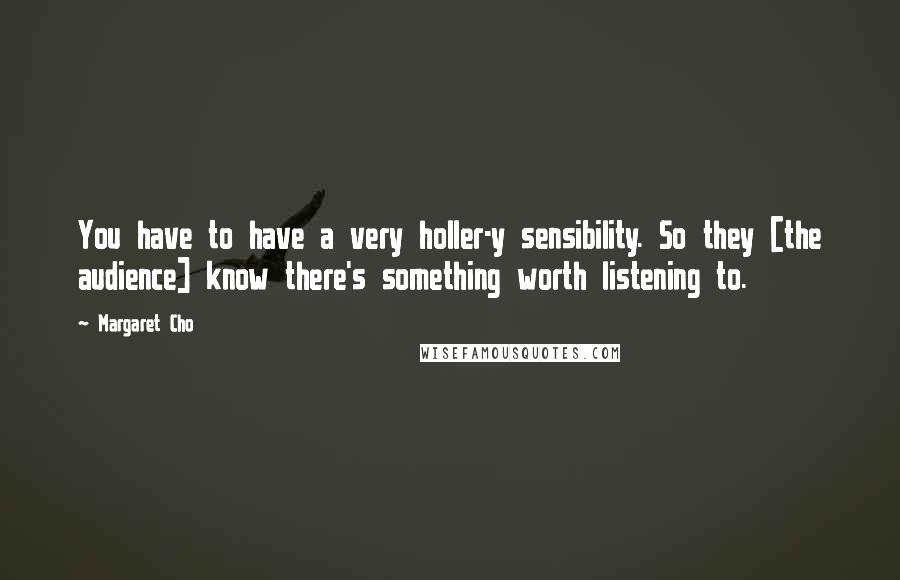 Margaret Cho Quotes: You have to have a very holler-y sensibility. So they [the audience] know there's something worth listening to.