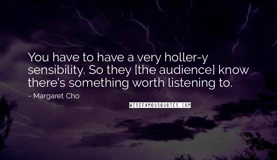 Margaret Cho Quotes: You have to have a very holler-y sensibility. So they [the audience] know there's something worth listening to.