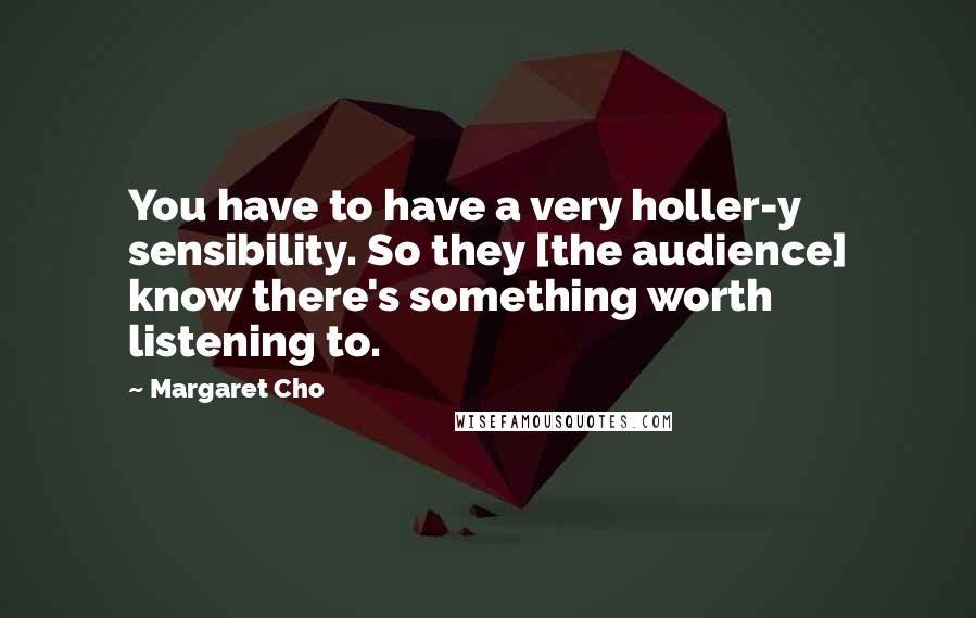 Margaret Cho Quotes: You have to have a very holler-y sensibility. So they [the audience] know there's something worth listening to.