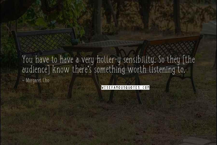 Margaret Cho Quotes: You have to have a very holler-y sensibility. So they [the audience] know there's something worth listening to.