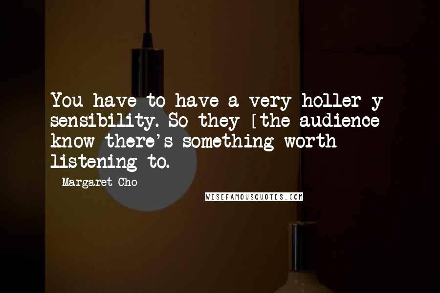 Margaret Cho Quotes: You have to have a very holler-y sensibility. So they [the audience] know there's something worth listening to.