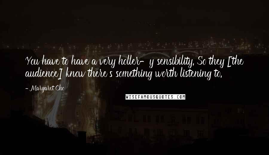 Margaret Cho Quotes: You have to have a very holler-y sensibility. So they [the audience] know there's something worth listening to.