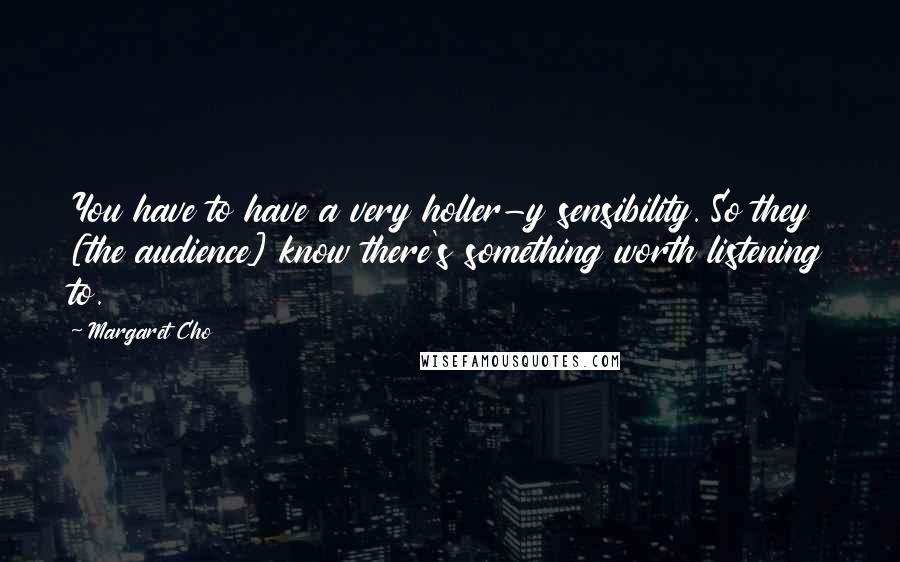 Margaret Cho Quotes: You have to have a very holler-y sensibility. So they [the audience] know there's something worth listening to.