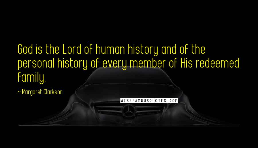 Margaret Clarkson Quotes: God is the Lord of human history and of the personal history of every member of His redeemed family.
