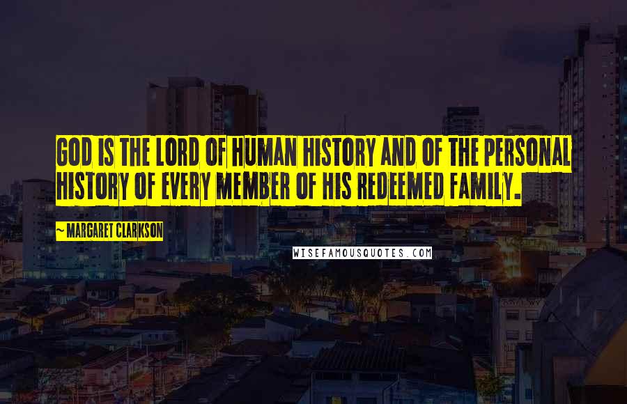 Margaret Clarkson Quotes: God is the Lord of human history and of the personal history of every member of His redeemed family.