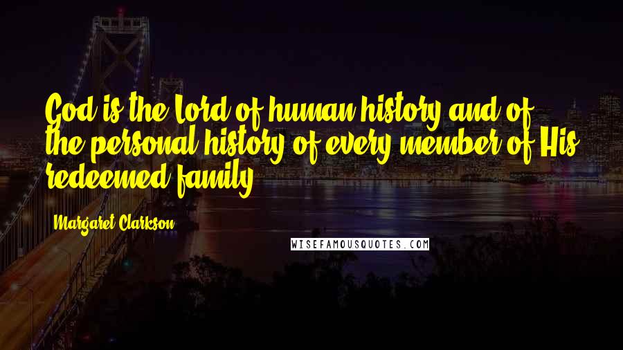 Margaret Clarkson Quotes: God is the Lord of human history and of the personal history of every member of His redeemed family.