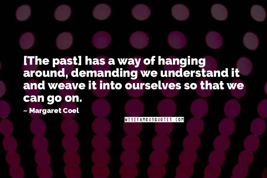 Margaret Coel Quotes: [The past] has a way of hanging around, demanding we understand it and weave it into ourselves so that we can go on.
