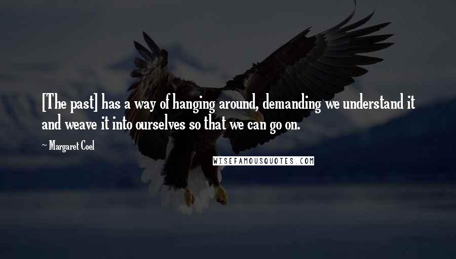 Margaret Coel Quotes: [The past] has a way of hanging around, demanding we understand it and weave it into ourselves so that we can go on.