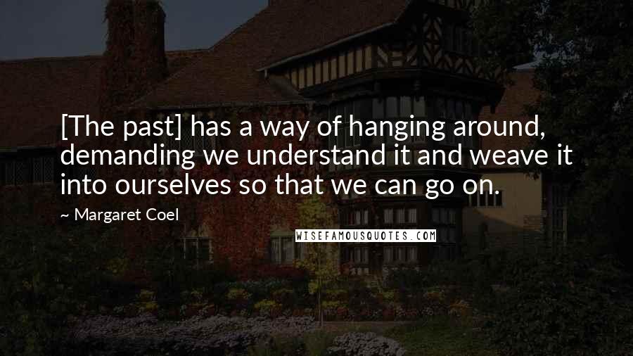 Margaret Coel Quotes: [The past] has a way of hanging around, demanding we understand it and weave it into ourselves so that we can go on.
