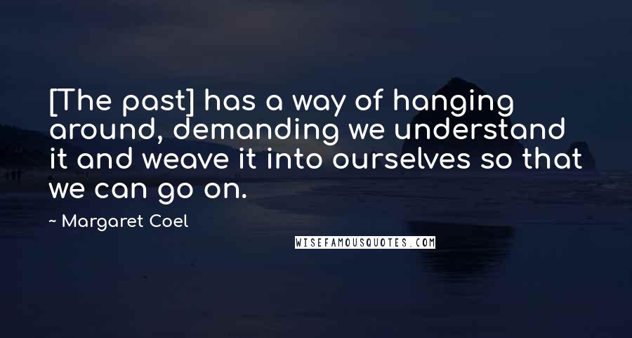 Margaret Coel Quotes: [The past] has a way of hanging around, demanding we understand it and weave it into ourselves so that we can go on.