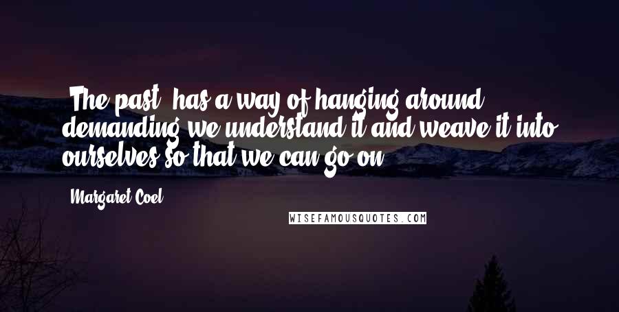 Margaret Coel Quotes: [The past] has a way of hanging around, demanding we understand it and weave it into ourselves so that we can go on.