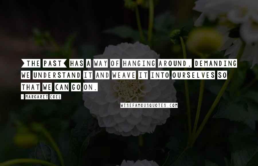 Margaret Coel Quotes: [The past] has a way of hanging around, demanding we understand it and weave it into ourselves so that we can go on.