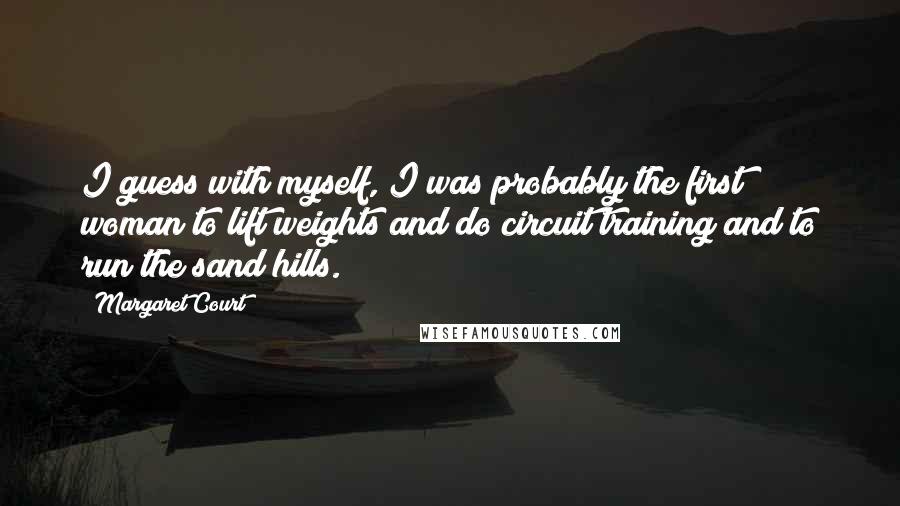 Margaret Court Quotes: I guess with myself, I was probably the first woman to lift weights and do circuit training and to run the sand hills.