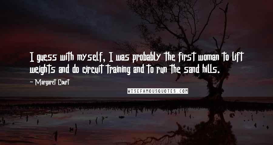 Margaret Court Quotes: I guess with myself, I was probably the first woman to lift weights and do circuit training and to run the sand hills.