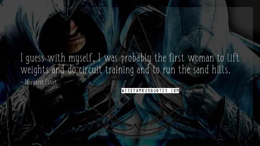 Margaret Court Quotes: I guess with myself, I was probably the first woman to lift weights and do circuit training and to run the sand hills.