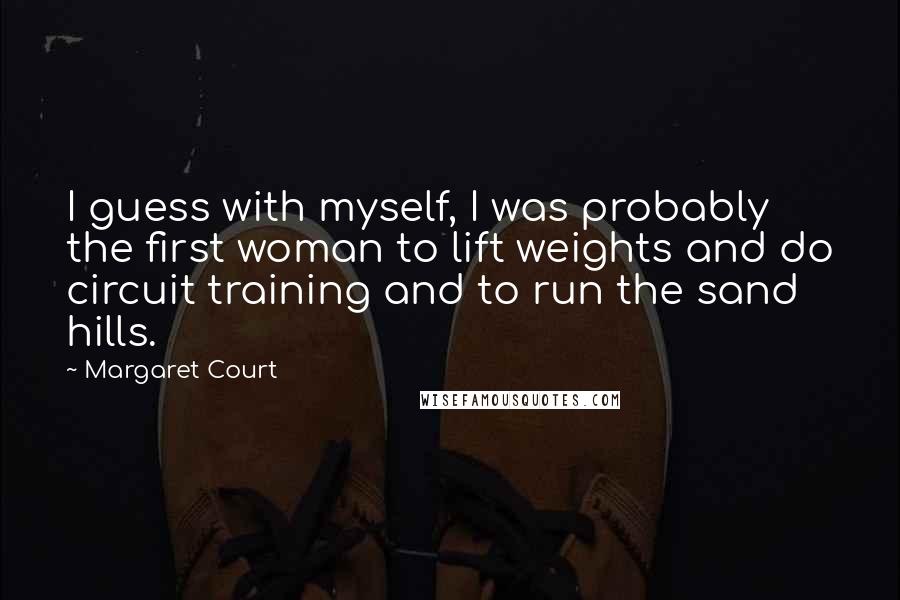 Margaret Court Quotes: I guess with myself, I was probably the first woman to lift weights and do circuit training and to run the sand hills.