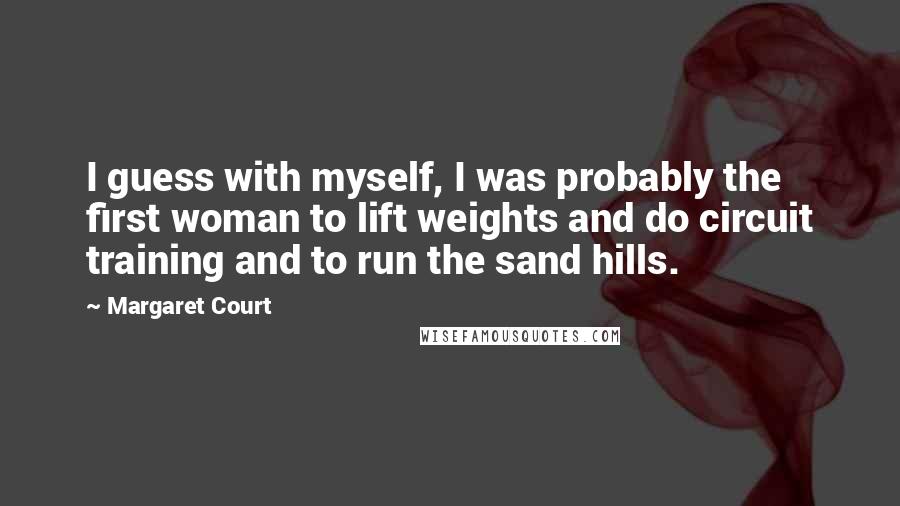 Margaret Court Quotes: I guess with myself, I was probably the first woman to lift weights and do circuit training and to run the sand hills.