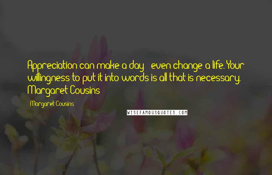 Margaret Cousins Quotes: Appreciation can make a day - even change a life. Your willingness to put it into words is all that is necessary.  Margaret Cousins