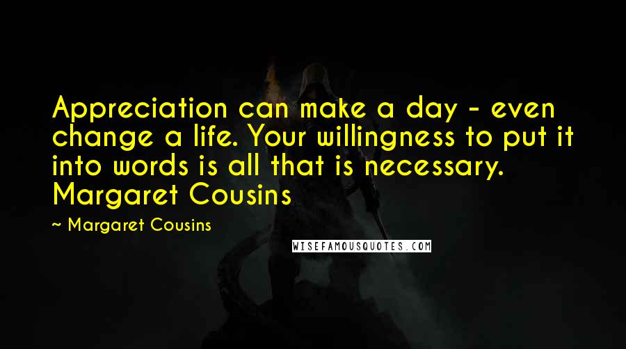 Margaret Cousins Quotes: Appreciation can make a day - even change a life. Your willingness to put it into words is all that is necessary.  Margaret Cousins