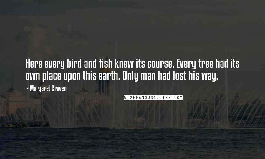 Margaret Craven Quotes: Here every bird and fish knew its course. Every tree had its own place upon this earth. Only man had lost his way.