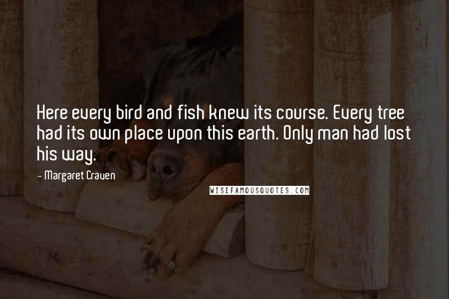 Margaret Craven Quotes: Here every bird and fish knew its course. Every tree had its own place upon this earth. Only man had lost his way.