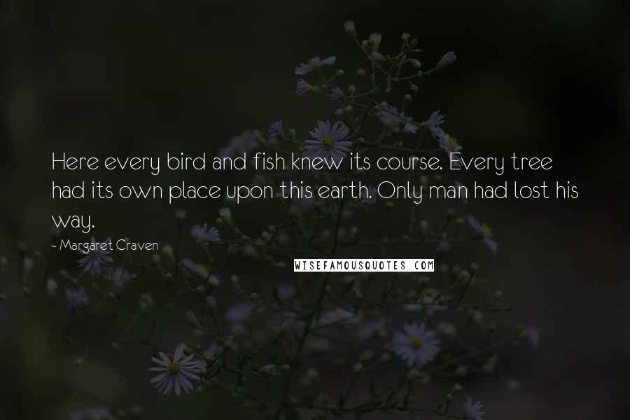 Margaret Craven Quotes: Here every bird and fish knew its course. Every tree had its own place upon this earth. Only man had lost his way.