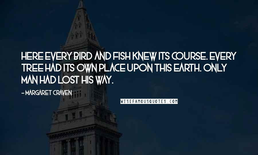 Margaret Craven Quotes: Here every bird and fish knew its course. Every tree had its own place upon this earth. Only man had lost his way.