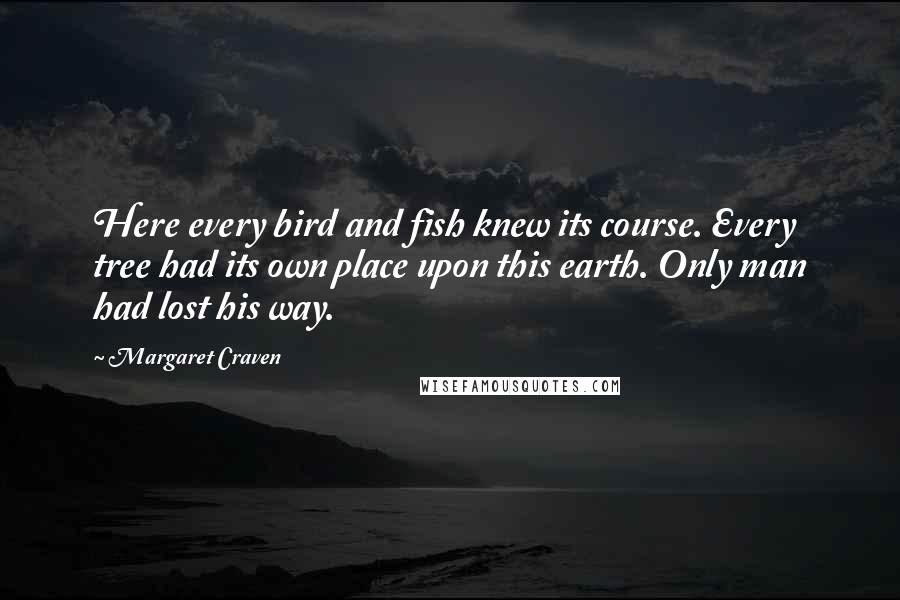 Margaret Craven Quotes: Here every bird and fish knew its course. Every tree had its own place upon this earth. Only man had lost his way.