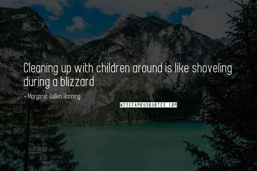 Margaret Culkin Banning Quotes: Cleaning up with children around is like shoveling during a blizzard